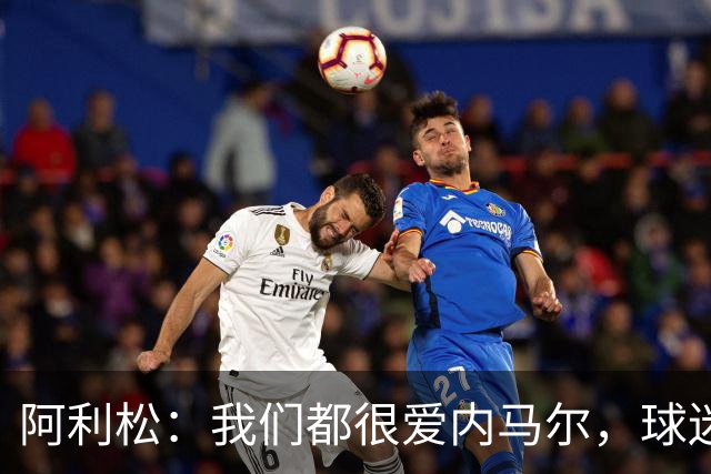阿利松：我们都很爱内马尔，球迷的欢呼体现了我们对他回归的感受